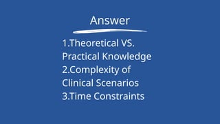 Answer
1.Theoretical VS.
Practical Knowledge
2.Complexity of
Clinical Scenarios
3.Time Constraints
 