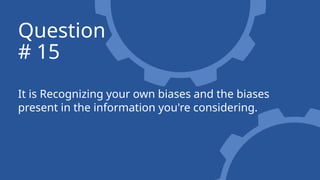 It is Recognizing your own biases and the biases
present in the information you're considering.
Question
# 15
 