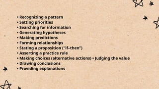 • Recognizing a pattern
• Setting priorities
• Searching for information
• Generating hypotheses
• Making predictions
• Forming relationships
• Stating a proposition (“if–then”)
• Asserting a practice rule
• Making choices (alternative actions) • Judging the value
• Drawing conclusions
• Providing explanations
 