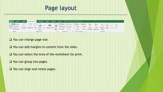 Page layout
 You can change page size.
 You can add margins to content from the sides.
 You can select the Area of the worksheet for print.
 You can group two pages.
 You can align and rotate pages.
 