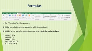 Formulas
In the “Formulas” section you can:
 Add a formula to sum the values to table in worksheet.
 Add Different Math Formulas, Here are some Basic Formulas in Excel
• =SUM(C2:C5)
• =MIN(E2:E5)
• =MAX(E2:E5)
• =AVERAGE(C2:C5)
• =COUNT(E2:E5)
 