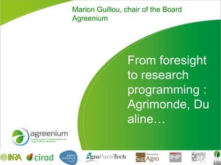 Marion Guillou, chair of the Board
Agreenium




                 From foresight
                 to research
                 programming :
                 Agrimonde, Du
                 aline…
 
