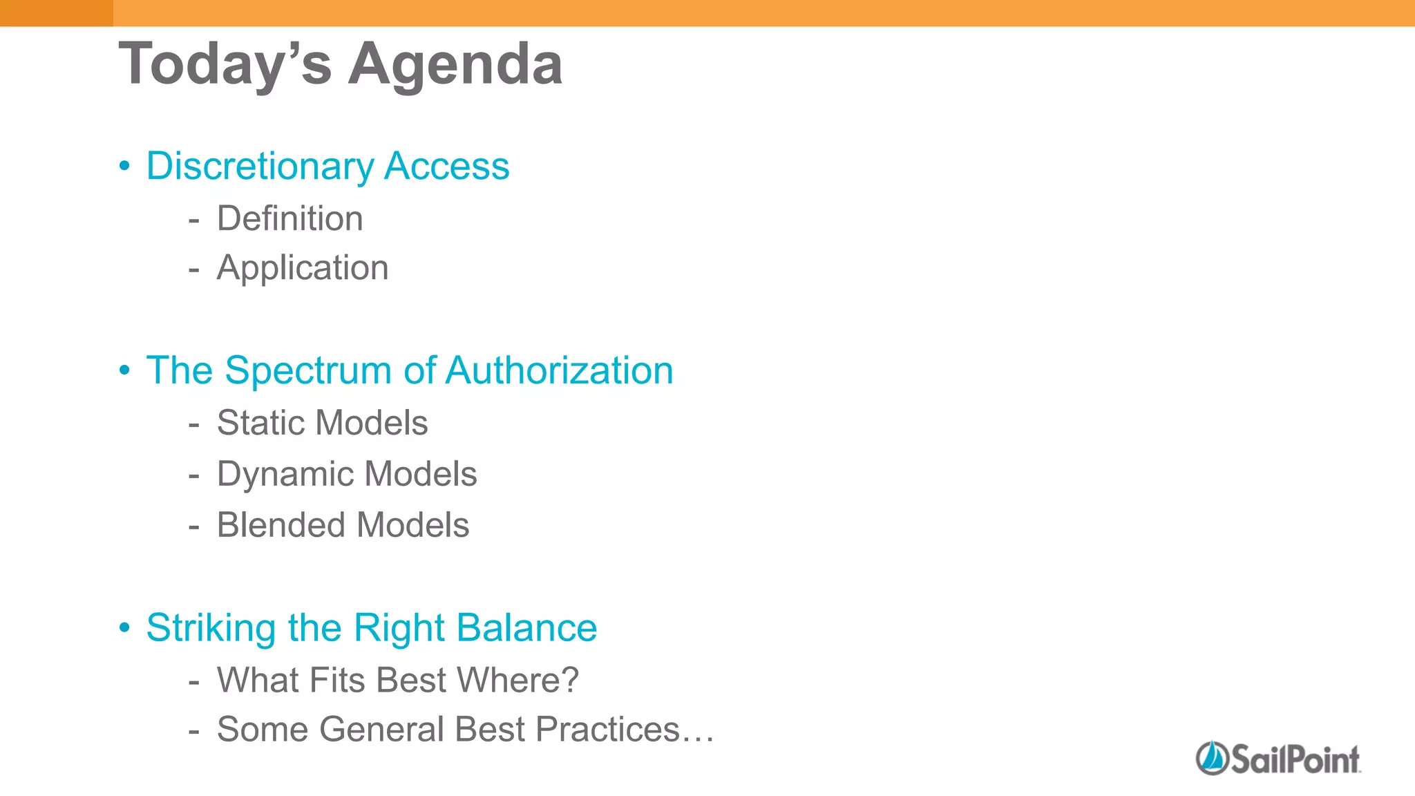 Today’s Agenda
•  Discretionary Access
-  Definition
-  Application
•  The Spectrum of Authorization
-  Static Models
-  Dynamic Models
-  Blended Models
•  Striking the Right Balance
-  What Fits Best Where?
-  Some General Best Practices…
 