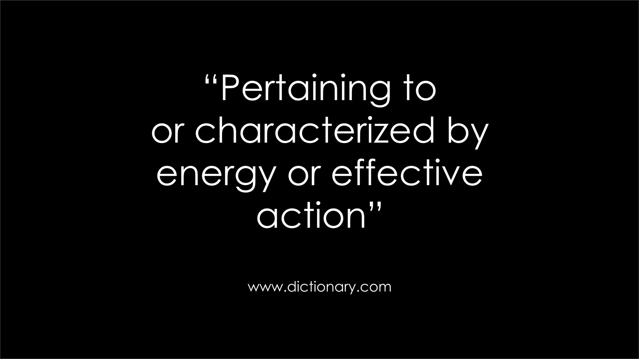 “Pertaining to
or characterized by
energy or effective
action”
www.dictionary.com
 