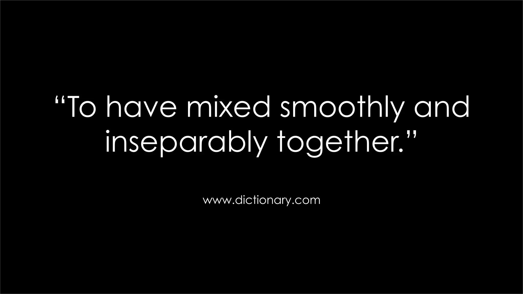 “To have mixed smoothly and
inseparably together.”
www.dictionary.com
 