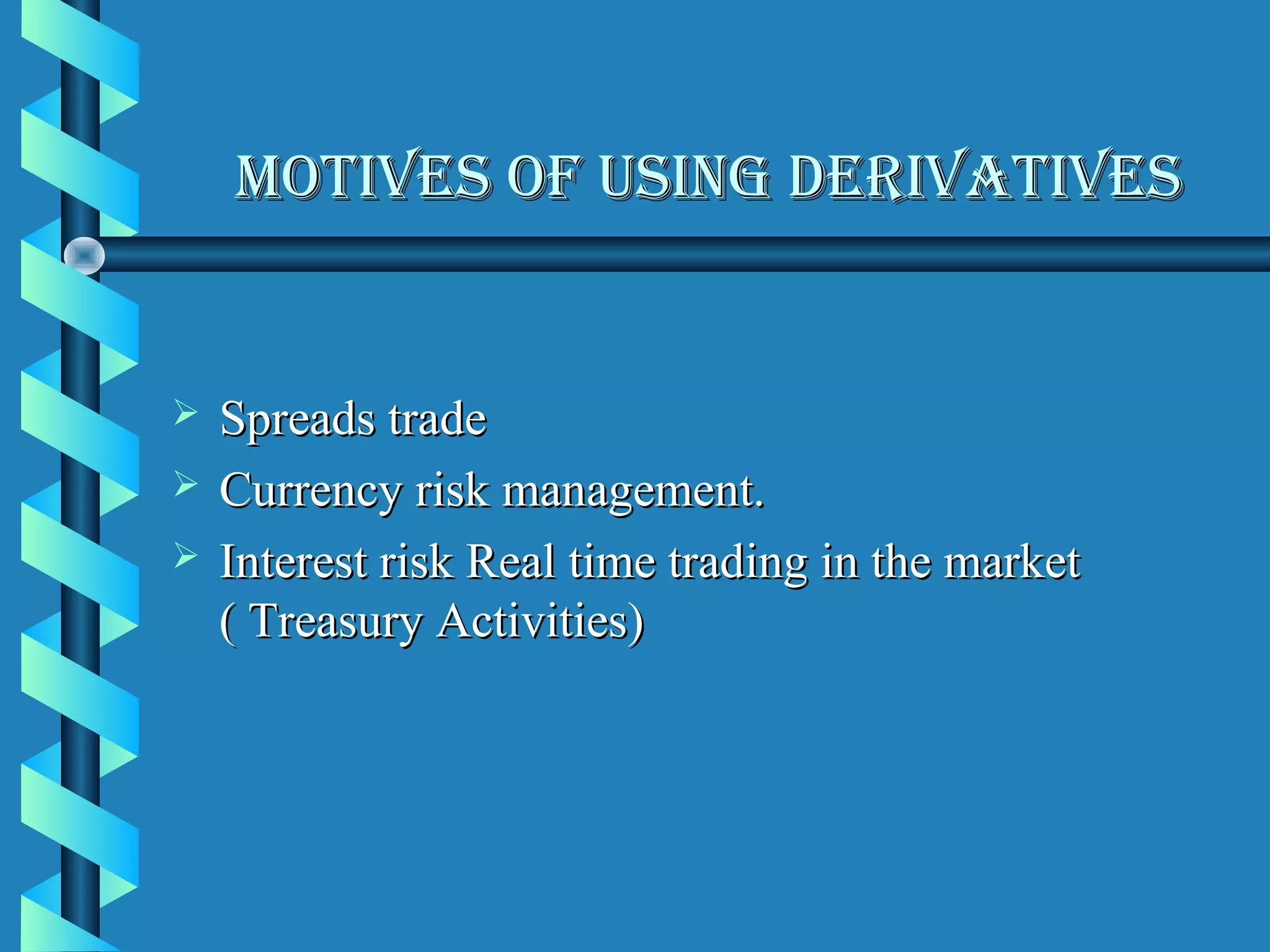 MOTIVES OF USING DERIVATIVES


   Spreads trade
   Currency risk management.
   Interest risk Real time trading in the market
    ( Treasury Activities)
 