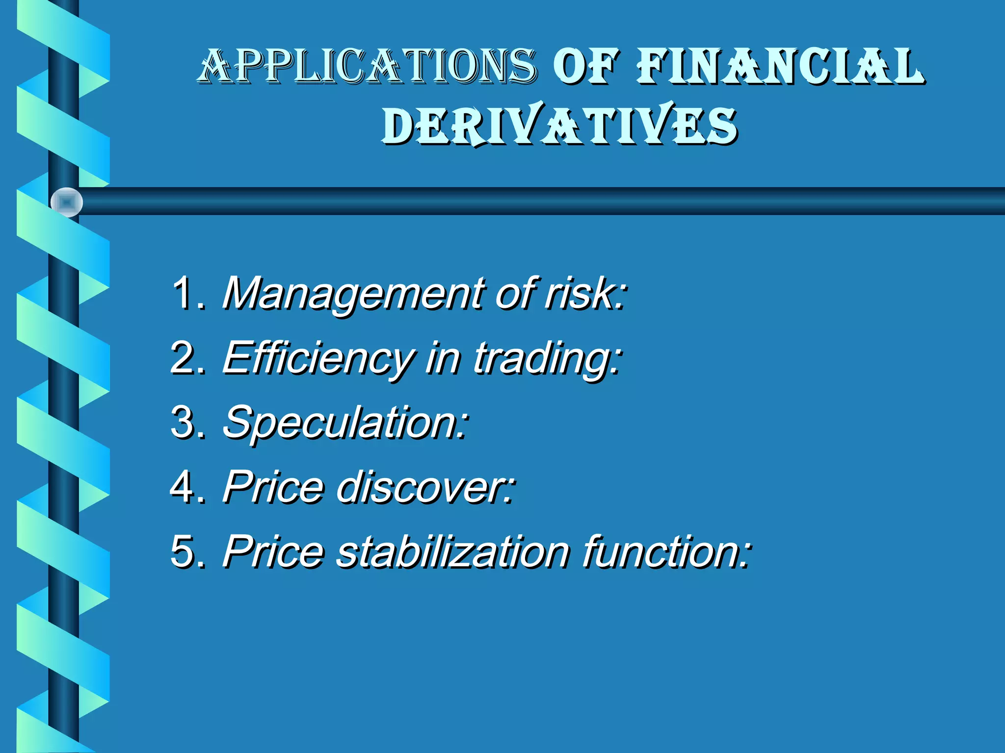 ApplicAtions of finAnciAl
       DerivAtives


1. Management of risk:
2. Efficiency in trading:
3. Speculation:
4. Price discover:
5. Price stabilization function:
 
