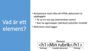 Vad är ett
element?
• Komponent med vilka ett HTML-dokument är
uppbyggda
• Är av en viss typ (elementets namn)
• Kan ha egenskaper (attribut) och/eller innehåll
• Definieras med taggar
22
 