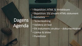 Dagens
Agenda
• Repetition: HTML & Webbläsare
• Repetition: Ett simpelt HTML-dokument
• Metadata
• Teckenkodning
• Validera sin kod
• Ett dokuments struktur – dokumentträdet
• Länkar & bilder
• Punktlistor
 
