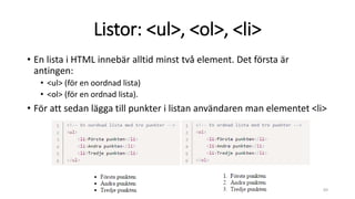 Listor: <ul>, <ol>, <li>
• En lista i HTML innebär alltid minst två element. Det första är
antingen:
• <ul> (för en oordnad lista)
• <ol> (för en ordnad lista).
• För att sedan lägga till punkter i listan användaren man elementet <li>
69
 