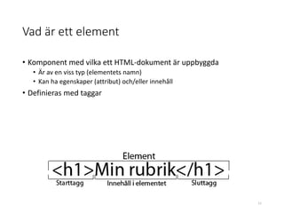 Vad är ett element
• Komponent med vilka ett HTML-dokument är uppbyggda
• Är av en viss typ (elementets namn)
• Kan ha egenskaper (attribut) och/eller innehåll
• Definieras med taggar
11
 