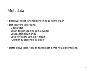 Metadata
• Beskriver vilket innehåll som finns på HTML-sidan
• Det kan vara saker som:
- Sidans titel
- Vilken teckenkodning som används
- Vilket språk sidan är på
- Vilka författare som gjort sidan
- Funktion & utseende på sidan
• Detta skrivs inom <head>-taggen och berör hela dokumentet.
23
 