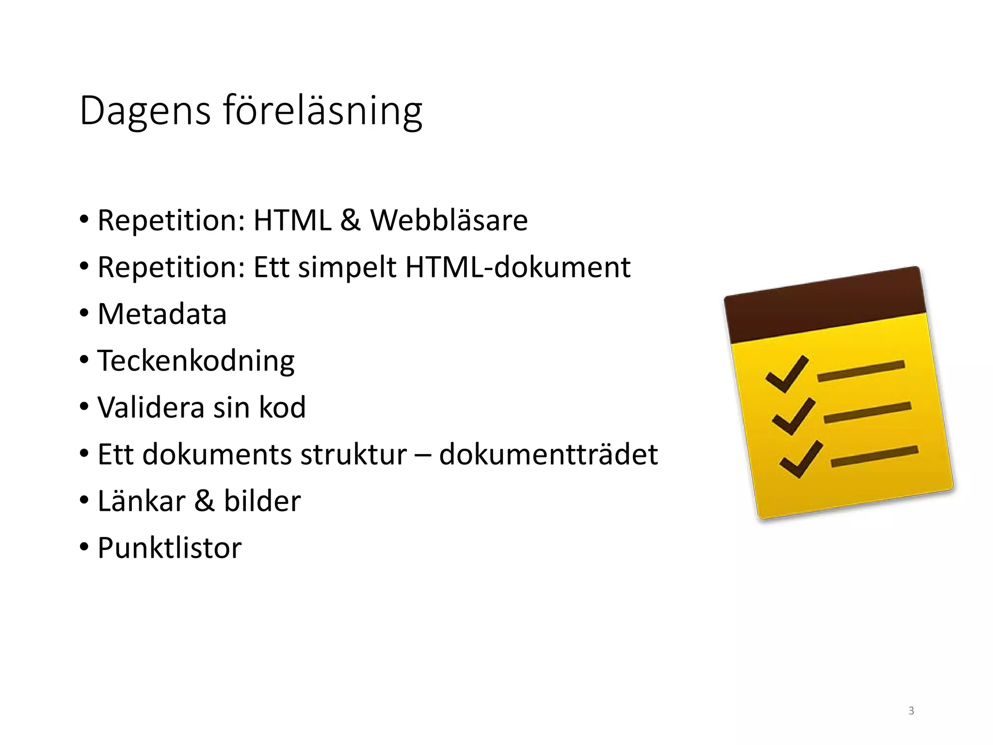 Dagens föreläsning
• Repetition: HTML & Webbläsare
• Repetition: Ett simpelt HTML-dokument
• Metadata
• Teckenkodning
• Validera sin kod
• Ett dokuments struktur – dokumentträdet
• Länkar & bilder
• Punktlistor
3
 