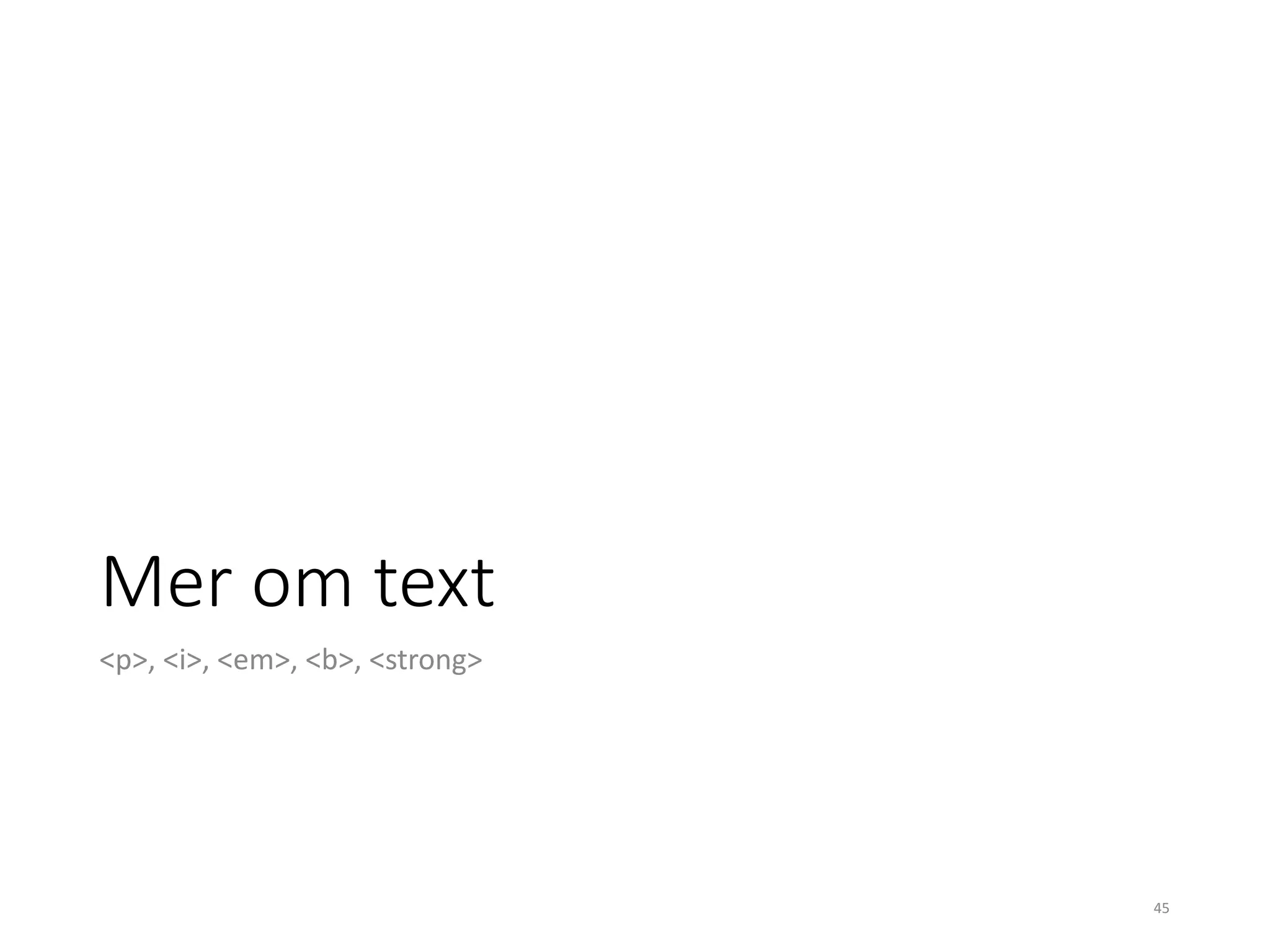 Mer om text
<p>, <i>, <em>, <b>, <strong>
45
 