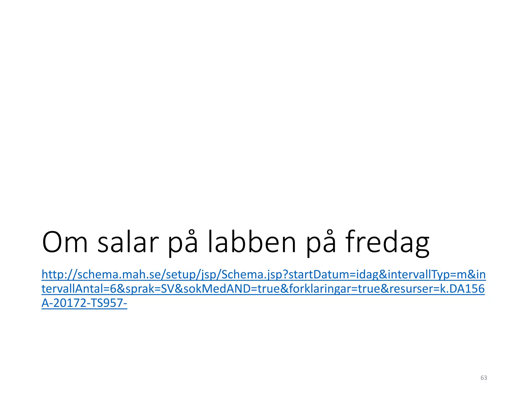 Om salar på labben på fredag
http://schema.mah.se/setup/jsp/Schema.jsp?startDatum=idag&intervallTyp=m&in
tervallAntal=6&sprak=SV&sokMedAND=true&forklaringar=true&resurser=k.DA156
A-20172-TS957-
63
 