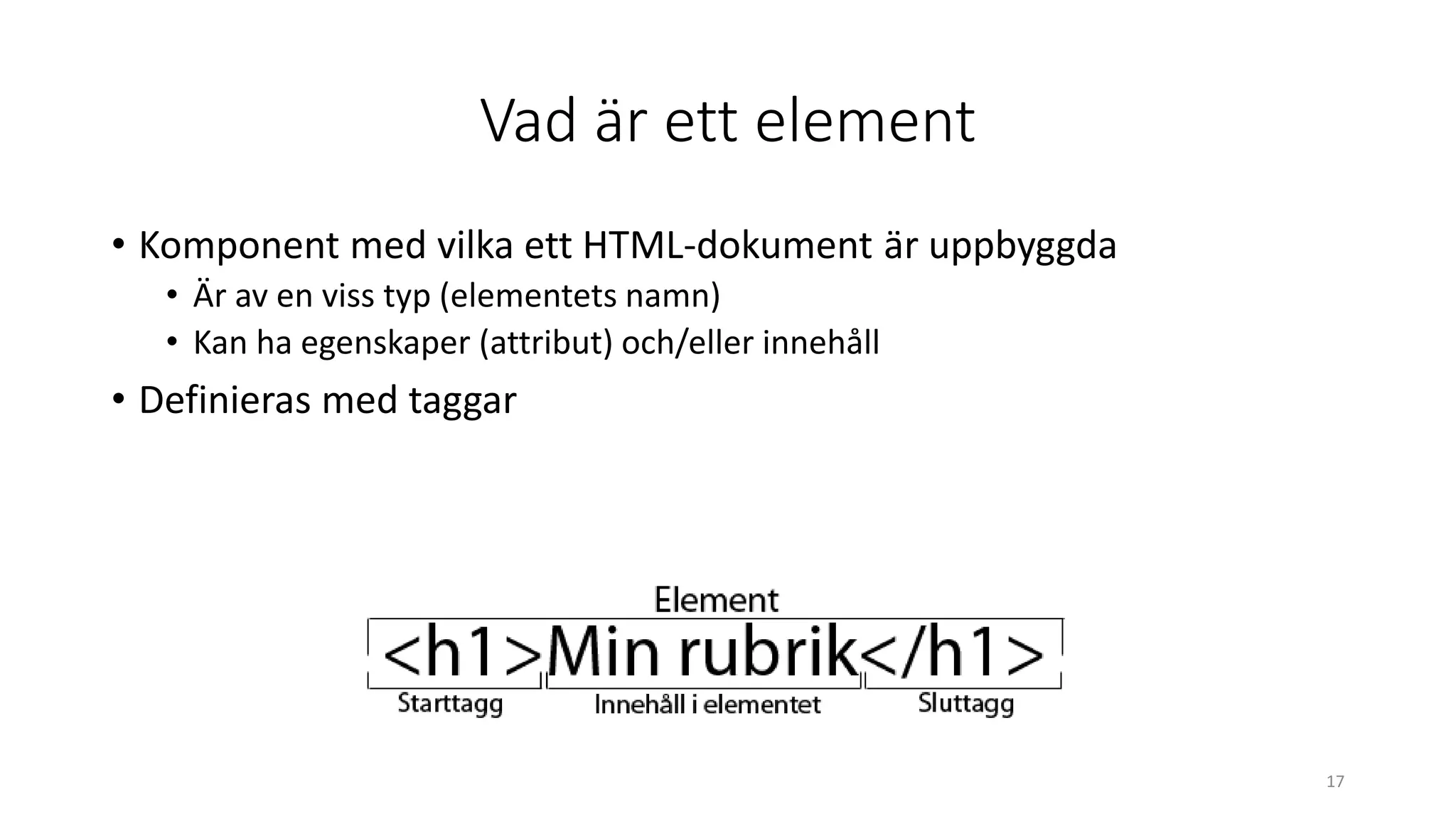 Vad är ett element
• Komponent med vilka ett HTML-dokument är uppbyggda
• Är av en viss typ (elementets namn)
• Kan ha egenskaper (attribut) och/eller innehåll
• Definieras med taggar
17
 