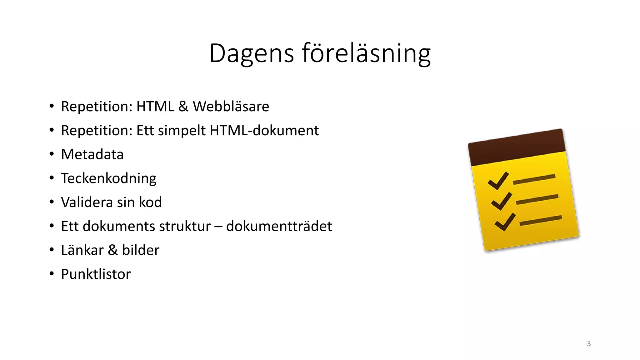 Dagens föreläsning
• Repetition: HTML & Webbläsare
• Repetition: Ett simpelt HTML-dokument
• Metadata
• Teckenkodning
• Validera sin kod
• Ett dokuments struktur – dokumentträdet
• Länkar & bilder
• Punktlistor
3
 