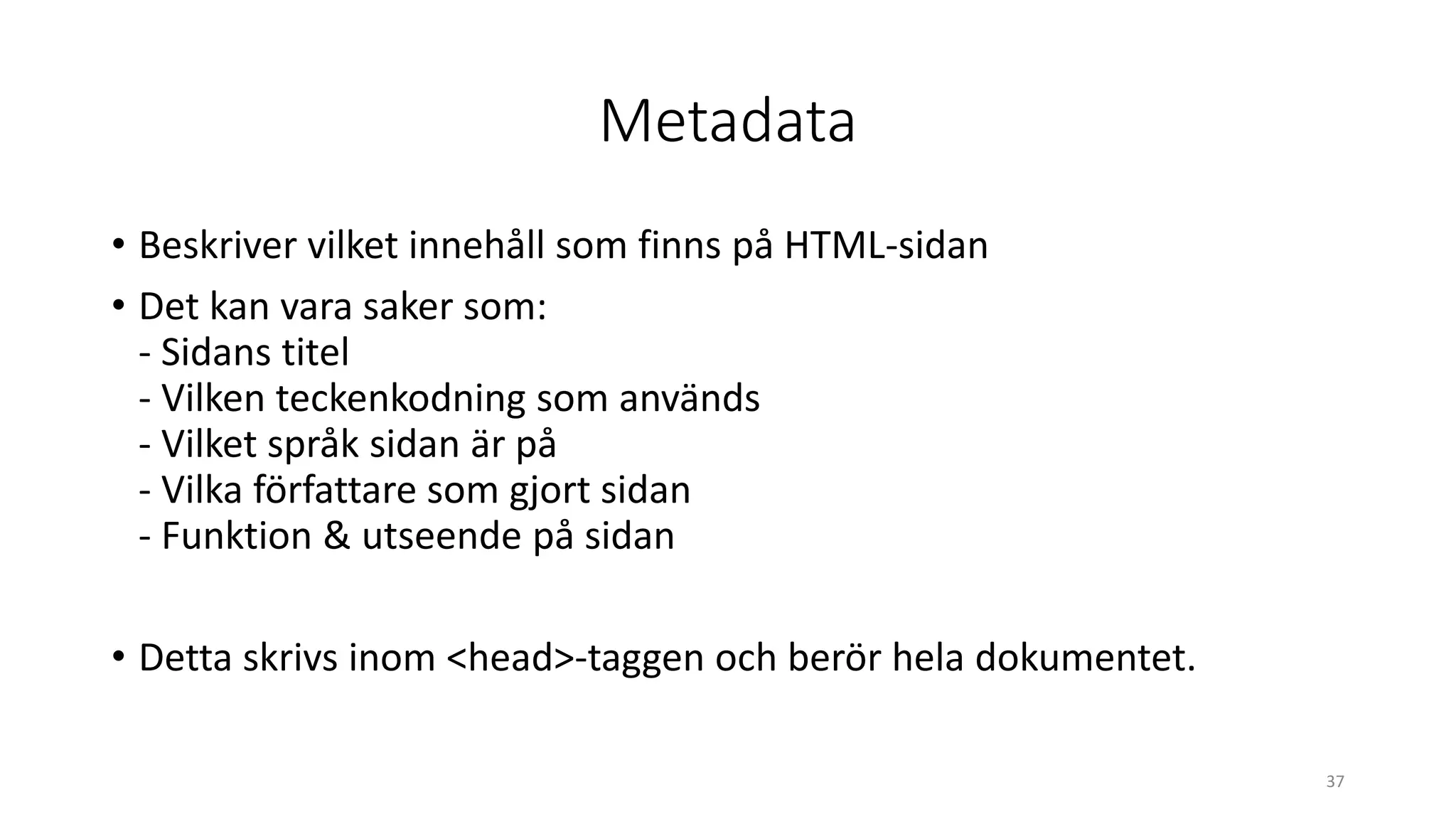 Metadata
• Beskriver vilket innehåll som finns på HTML-sidan
• Det kan vara saker som:
- Sidans titel
- Vilken teckenkodning som används
- Vilket språk sidan är på
- Vilka författare som gjort sidan
- Funktion & utseende på sidan
• Detta skrivs inom <head>-taggen och berör hela dokumentet.
37
 