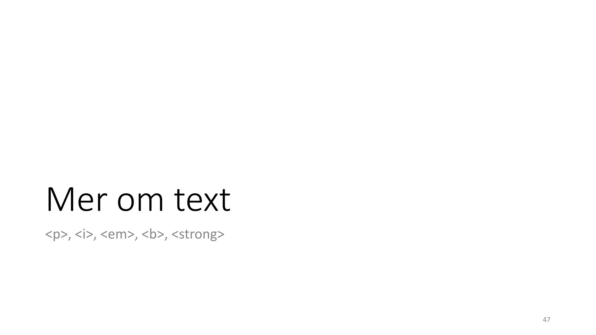 Mer om text
<p>, <i>, <em>, <b>, <strong>
47
 