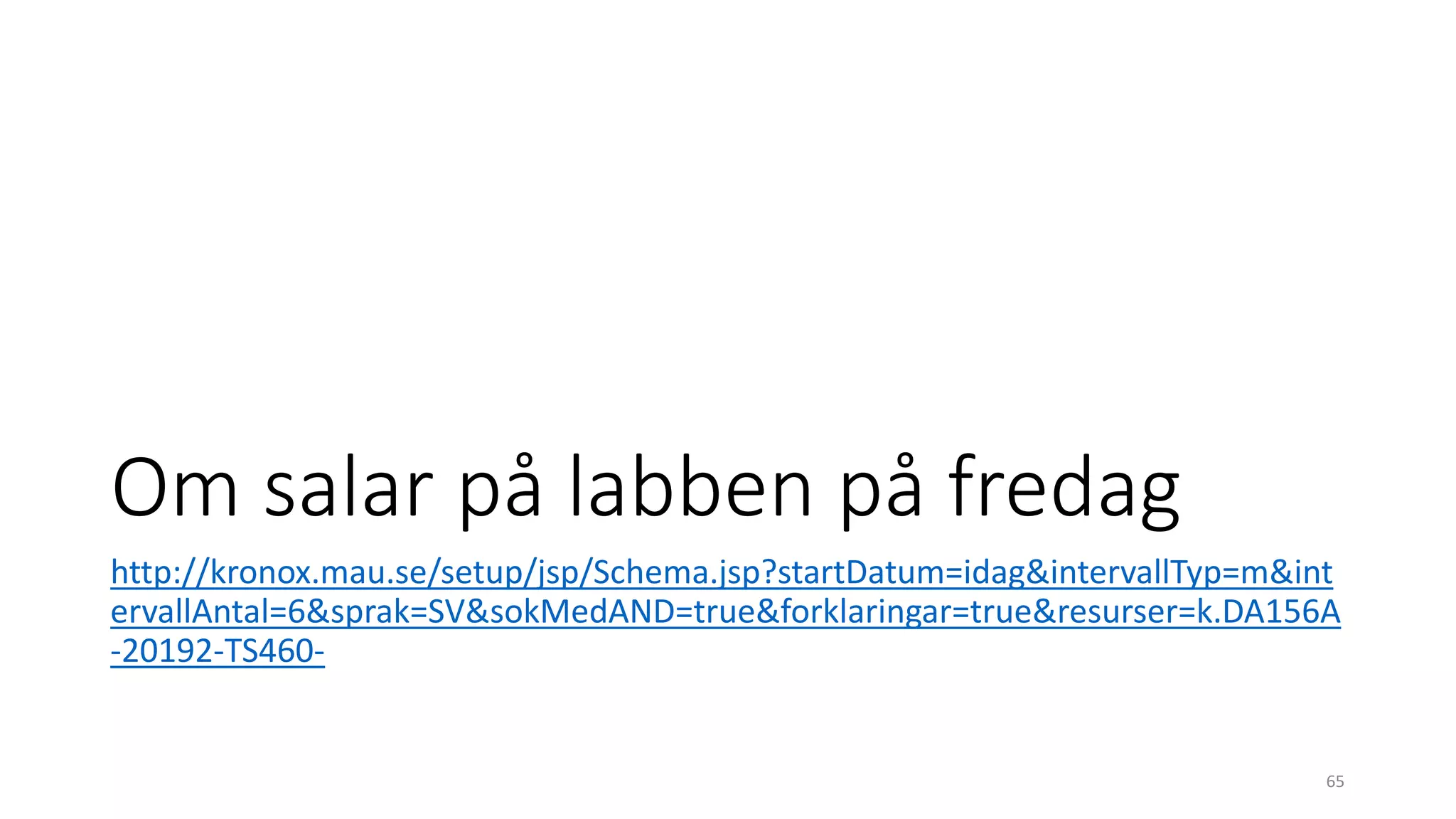 Om salar på labben på fredag
http://kronox.mau.se/setup/jsp/Schema.jsp?startDatum=idag&intervallTyp=m&int
ervallAntal=6&sprak=SV&sokMedAND=true&forklaringar=true&resurser=k.DA156A
-20192-TS460-
65
 