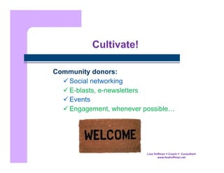 Cultivate!
Community donors:
 Social networking
 E-blasts, e-newsletters
 Events
 Engagement, whenever possible…

Lisa Hoffman  Coach  Consultant
www.lisahoffman.net

 
