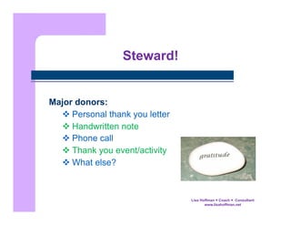 Steward!

Major donors:
 Personal thank you letter
 Handwritten note
 Phone call
 Thank you event/activity
 What else?

Lisa Hoffman  Coach  Consultant
www.lisahoffman.net

 