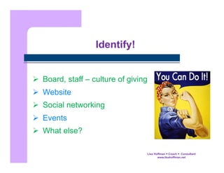 Identify!
  Board, staff – culture of giving
  Website
  Social networking
  Events
  What else?
Lisa Hoffman  Coach  Consultant
www.lisahoffman.net

 