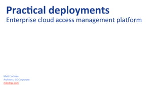 Ma#	
  Cochran	
  
Architect,	
  GE	
  Corporate	
  
mdc@ge.com	
  	
  
Prac%cal	
  deployments	
  
Enterprise	
  cloud	
  access	
  management	
  pla;orm	
  	
  
 
