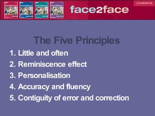 The Five Principles 1. Little and often 2. Reminiscence effect 3. Personalisation 4. Accuracy and fluency 5. Contiguity of error and correction 