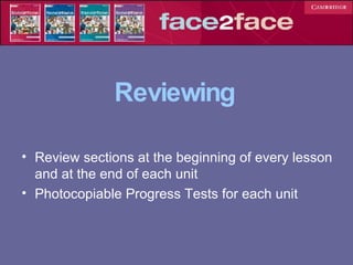 Reviewing Review sections at the beginning of every lesson and at the end of each unit Photocopiable Progress Tests for each unit 