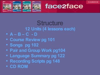 Structure 12 Units (4 lessons each) A – B – C  - D  Course Review pg 101 Songs  pg 102 Pair and Group Work pg104 Language Summary pg 122 Recording Scripts pg 148 CD ROM 
