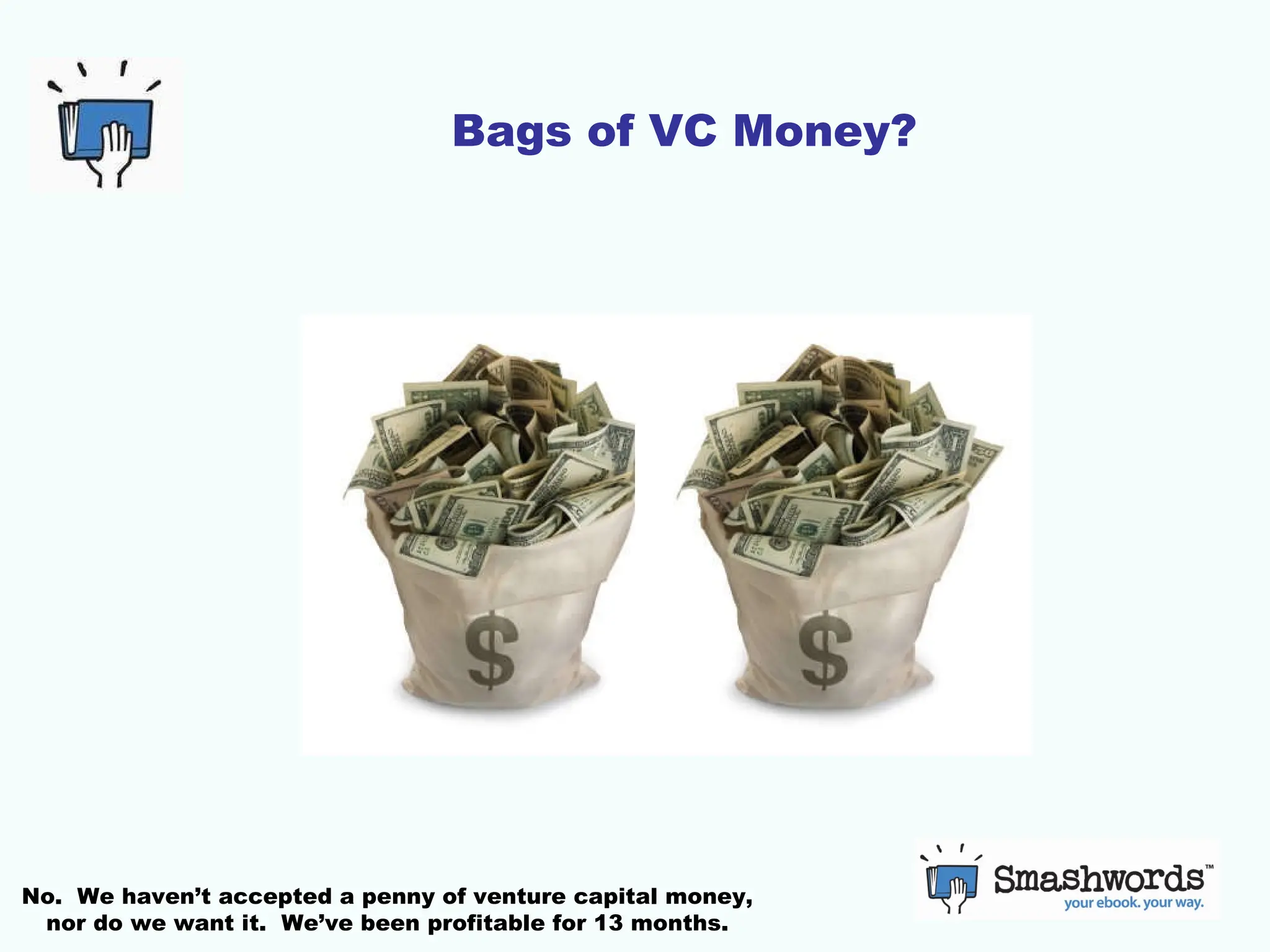 Bags of VC Money? No.  We haven’t accepted a penny of venture capital money, nor do we want it.  We’ve been profitable for 13 months. 