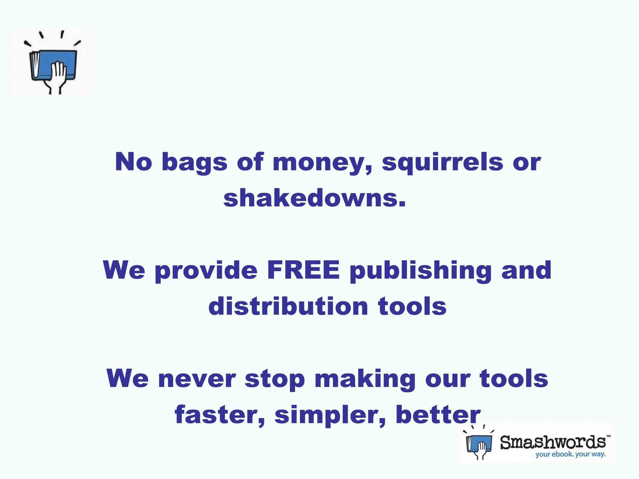 No bags of money, squirrels or shakedowns.  We provide FREE publishing and distribution tools We never stop making our tools faster, simpler, better 