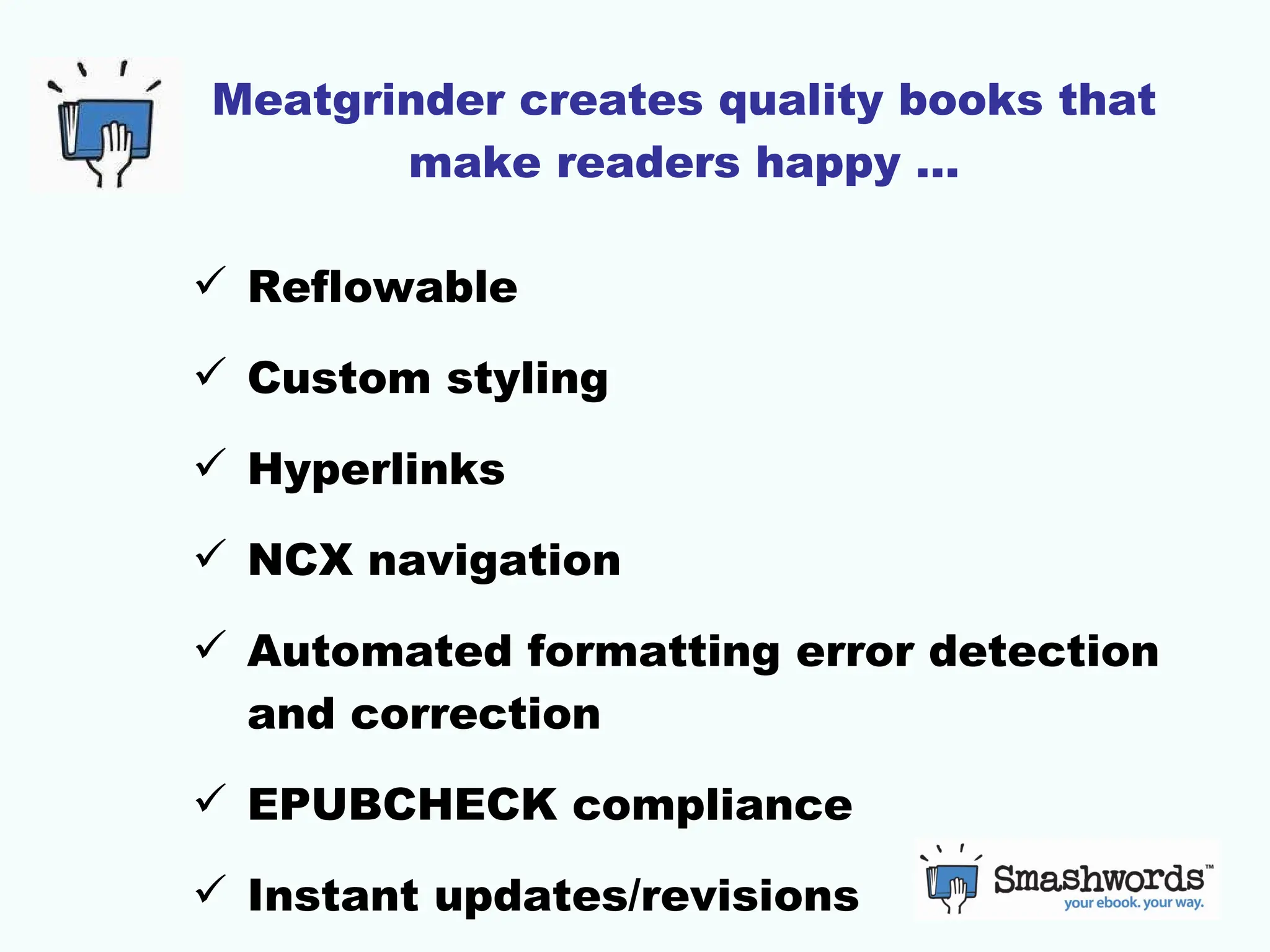 Meatgrinder creates quality books that make readers happy … Reflowable Custom styling Hyperlinks NCX navigation Automated formatting error detection and correction EPUBCHECK compliance Instant updates/revisions 