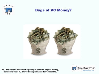 Bags of VC Money? No.  We haven’t accepted a penny of venture capital money, nor do we want it.  We’ve been profitable for...