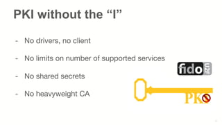 6
PKI without the “I”
-  No drivers, no client 

-  No limits on number of supported services 

-  No shared secrets 

-  No heavyweight CA 

 

 