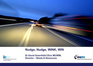 Name:  Date: Nudge, Nudge, WINK, WIN Dr David Greenfield CEnv MCIWM,  Director – Waste & Resources 