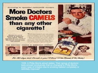 1936: A Philip Morris advert states: “their (group of doctors) tests proved conclusively that on changing to Philip Morris, every case of irritation due to smoking cleared completely or definitely improved” 