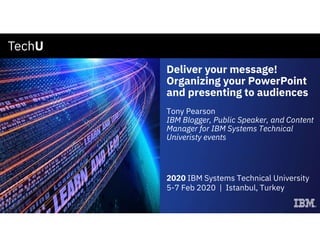 Deliver your message!
Organizing your PowerPoint
and presenting to audiences
Tony Pearson
IBM Blogger, Public Speaker, and Content
Manager for IBM Systems Technical
Univeristy events
2020 IBM Systems Technical University
5-7 Feb 2020 | Istanbul, Turkey
 