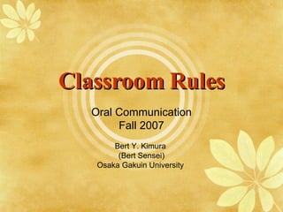 Classroom Rules Oral Communication Fall 2007 Bert Y. Kimura  (Bert Sensei) Osaka Gakuin University  