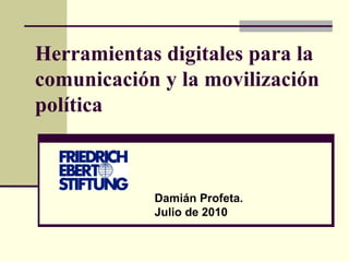 Herramientas digitales para la comunicación y la movilización política Damián Profeta.  Julio de 2010 