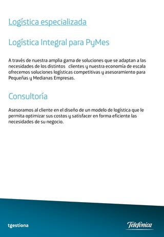 Logística especializada

Logística Integral para PyMes
A través de nuestra amplia gama de soluciones que se adaptan a las
necesidades de los distintos clientes y nuestra economía de escala
ofrecemos soluciones logísticas competitivas y asesoramiento para
Pequeñas y Medianas Empresas.



Consultoría
Asesoramos al cliente en el diseño de un modelo de logística que le
permita optimizar sus costos y satisfacer en forma eficiente las
necesidades de su negocio.




tgestiona
 