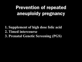 Prevention of repeated
aneuploidy pregnancy
1. Supplement of high dose folic acid
2. Timed intercourse
3. Prenatal Genetic Screening (PGS)

 