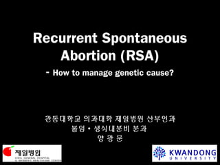 Recurrent Spontaneous
Abortion (RSA)
-

How to manage genetic cause?

관동대학교 의과대학 제일병원 산부인과
불임 ∙ 생식내분비 분과
양광문

 