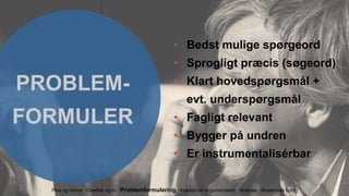 PROBLEM-
FORMULER
• Bedst mulige spørgeord
• Sprogligt præcis (søgeord)
• Klart hovedspørgsmål +
evt. underspørgsmål
• Fagligt relevant
• Bygger på undren
• Er instrumentalisérbar
Plus og minus Overblik og ro Problemformulering Akademisk argumentation Analyse Akademisk sprog
 