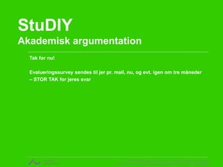 v. Rikke Gottfredsen, cand. mag. i religionsvidenskab og retorik
CENTER FOR UNDERVISNINGSUDVIKLING OG DIGITALE MEDIER
StuDIY
Akademisk argumentation
Tak for nu!
Evalueringssurvey sendes til jer pr. mail, nu, og evt. igen om tre måneder
– STOR TAK for jeres svar
 