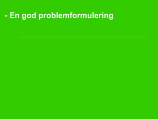 - En god problemformulering
 