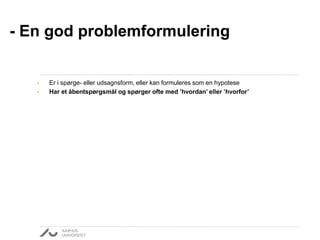 • Er i spørge- eller udsagnsform, eller kan formuleres som en hypotese
• Har et åbentspørgsmål og spørger ofte med ’hvordan’ eller ’hvorfor’
- En god problemformulering
 