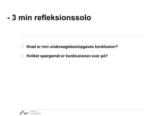 - 3 min refleksionssolo
• Hvad er min undersøgelses/opgaves konklusion?
• Hvilket spørgsmål er konklusionen svar på?
 