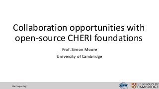 Collaboration opportunities with
open-source CHERI foundations
Prof. Simon Moore
University of Cambridge
cheri-cpu.org
 